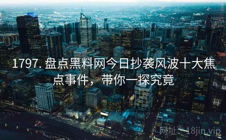 1797. 盘点黑料网今日抄袭风波十大焦点事件，带你一探究竟