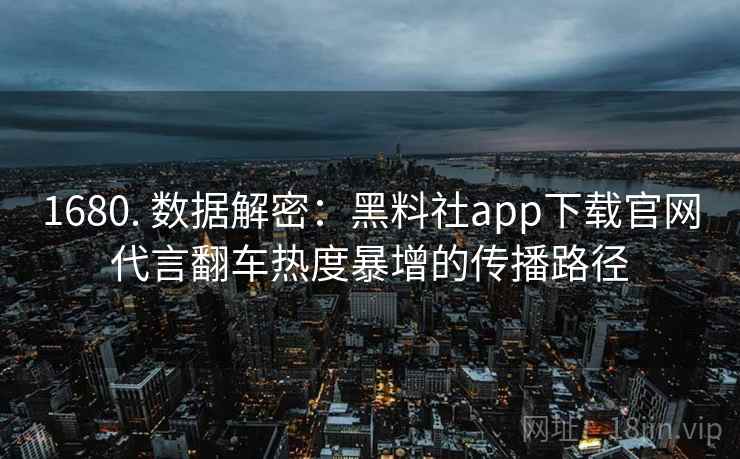 1680. 数据解密：黑料社app下载官网代言翻车热度暴增的传播路径