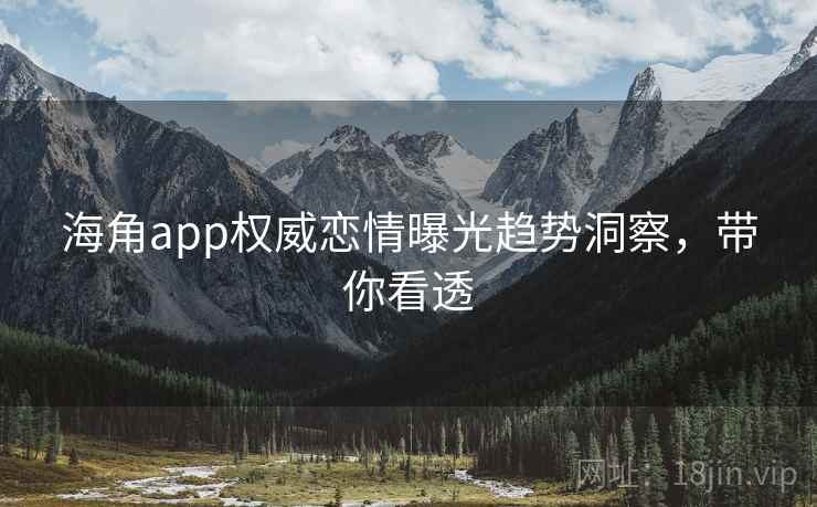 海角app权威恋情曝光趋势洞察,带你看透