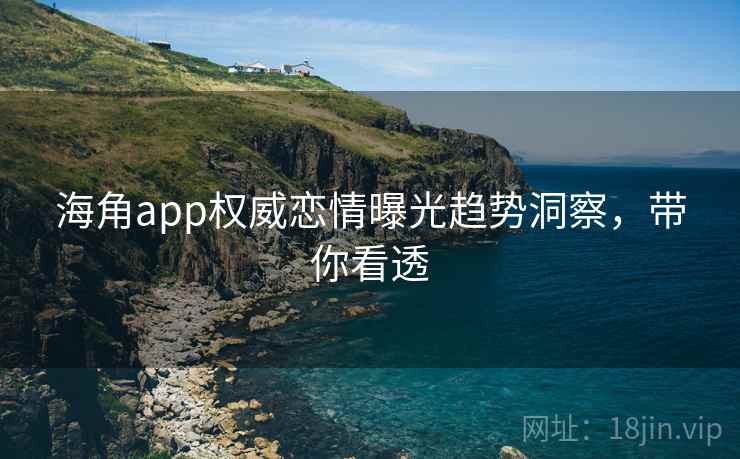 海角app权威恋情曝光趋势洞察,带你看透