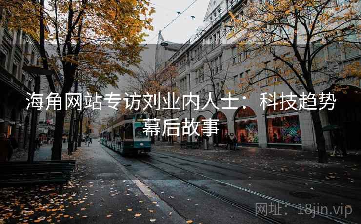 海角网站专访刘业内人士:科技趋势幕后故事