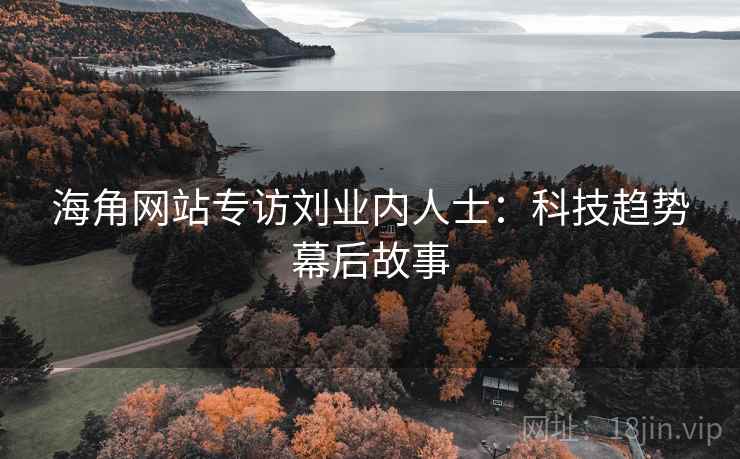 海角网站专访刘业内人士：科技趋势幕后故事