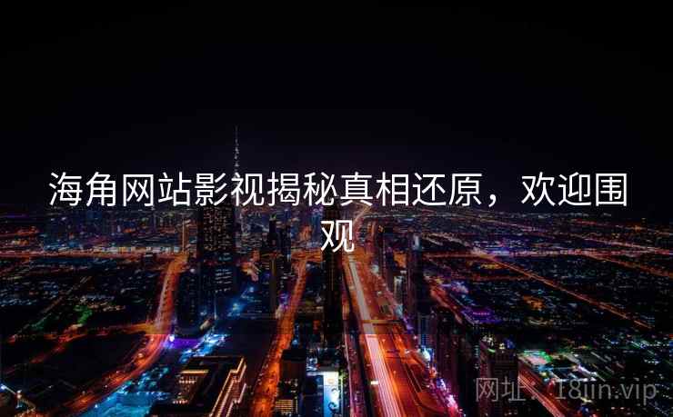 海角网站影视揭秘真相还原，欢迎围观