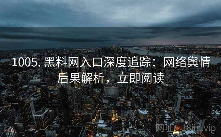 1005. 黑料网入口深度追踪：网络舆情后果解析，立即阅读