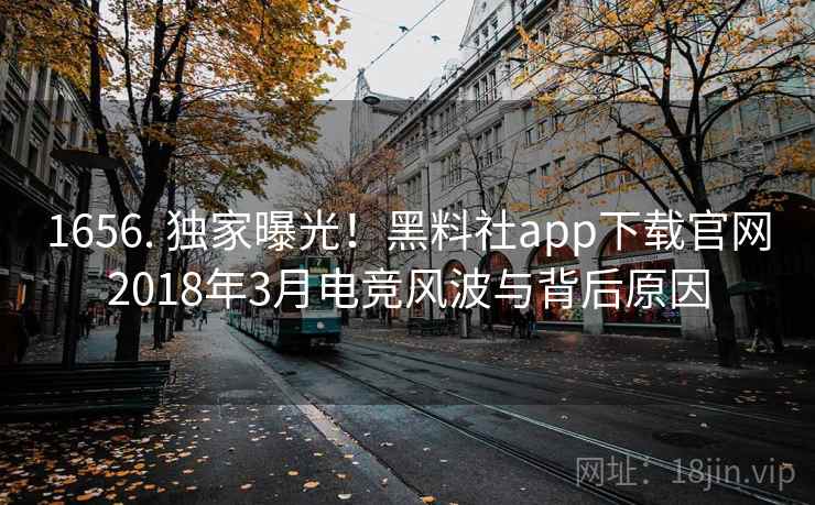 1656. 独家曝光!黑料社app下载官网2018年3月电竞风波与背后原因