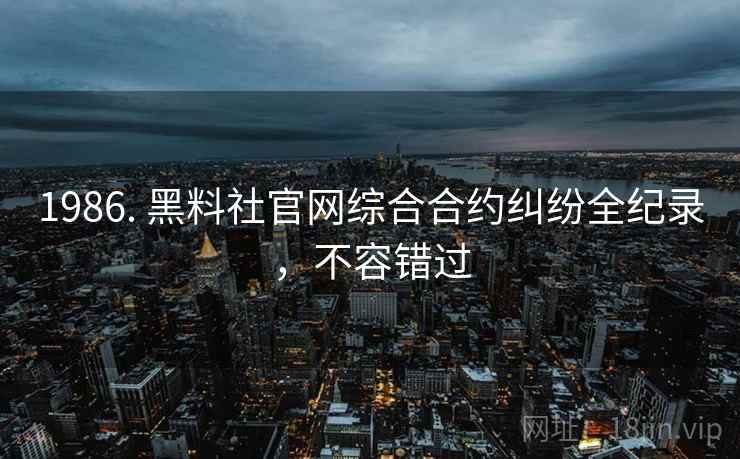1986. 黑料社官网综合合约纠纷全纪录,不容错过
