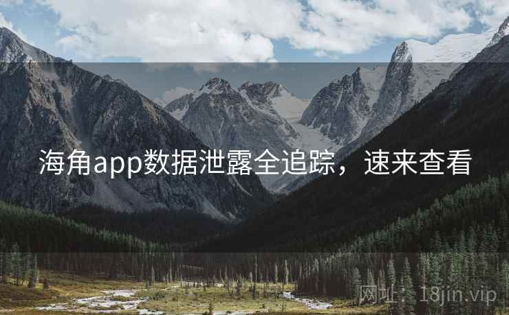 海角app数据泄露全追踪,速来查看