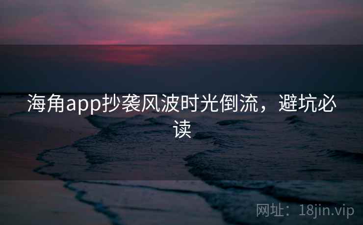 海角app抄袭风波时光倒流，避坑必读