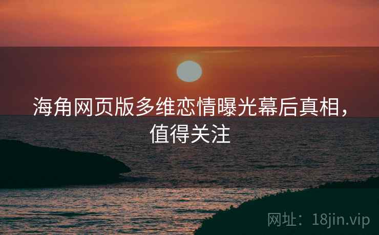 海角网页版多维恋情曝光幕后真相，值得关注
