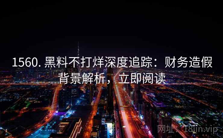 1560. 黑料不打烊深度追踪:财务造假背景解析,立即阅读