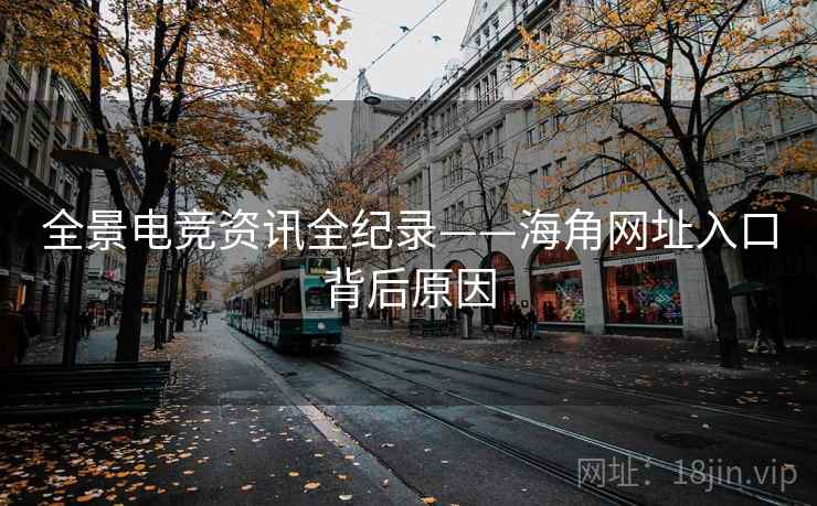 全景电竞资讯全纪录——海角网址入口背后原因