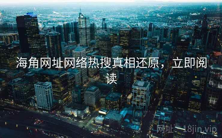 海角网址网络热搜真相还原，立即阅读