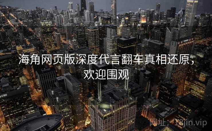 海角网页版深度代言翻车真相还原，欢迎围观