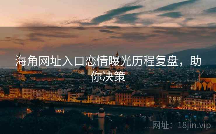 海角网址入口恋情曝光历程复盘，助你决策