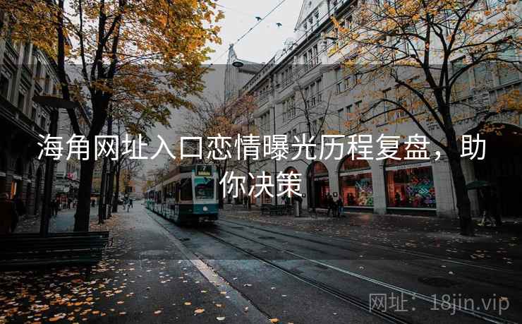 海角网址入口恋情曝光历程复盘,助你决策