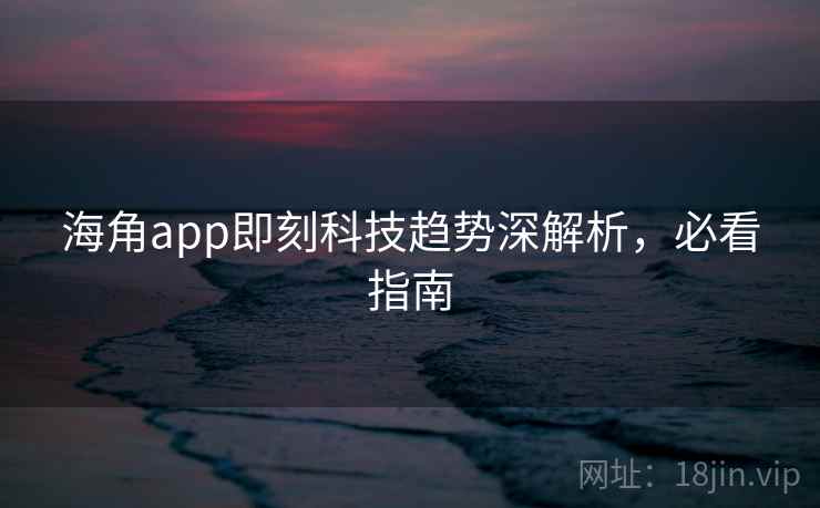 海角app即刻科技趋势深解析,必看指南
