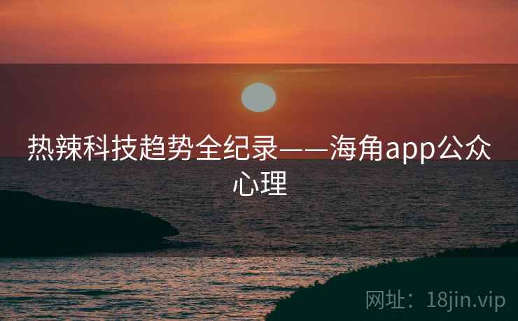 热辣科技趋势全纪录——海角app公众心理
