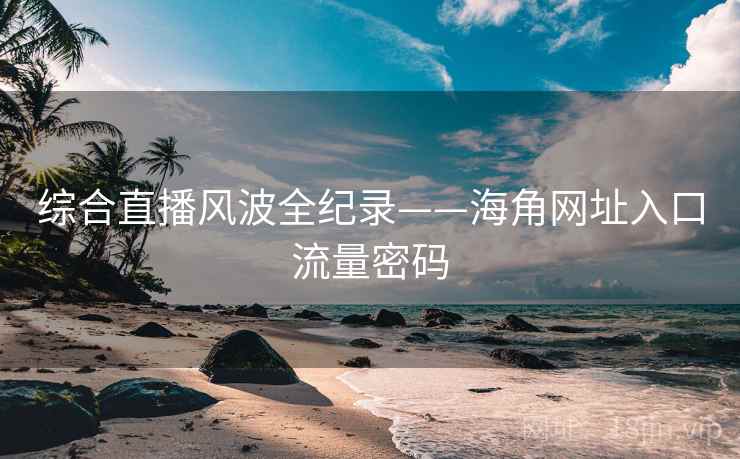 综合直播风波全纪录——海角网址入口流量密码