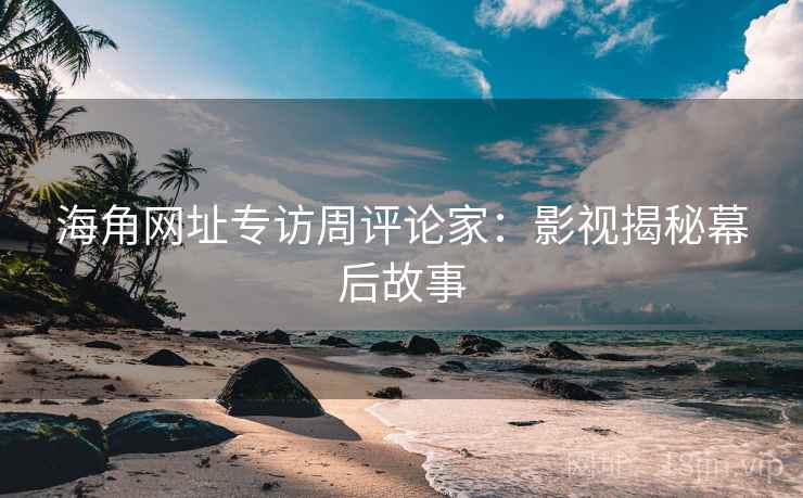 海角网址专访周评论家：影视揭秘幕后故事