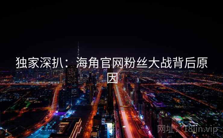 独家深扒:海角官网粉丝大战背后原因