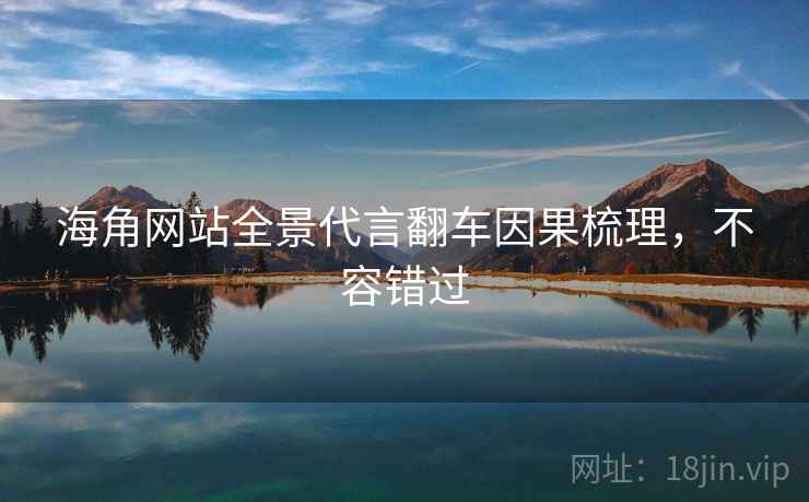 海角网站全景代言翻车因果梳理,不容错过