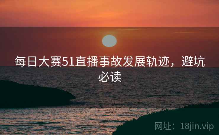 每日大赛51直播事故发展轨迹,避坑必读