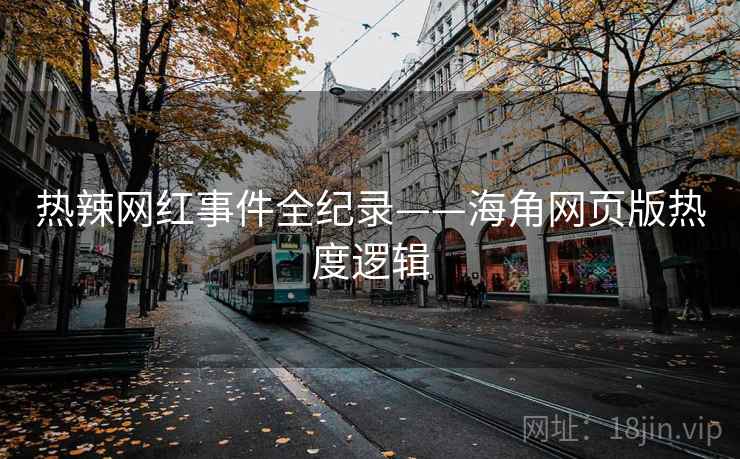 热辣网红事件全纪录——海角网页版热度逻辑
