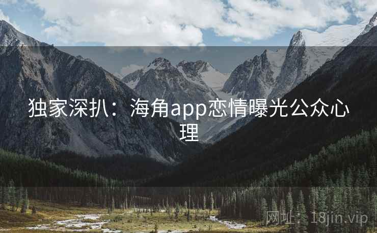 独家深扒:海角app恋情曝光公众心理