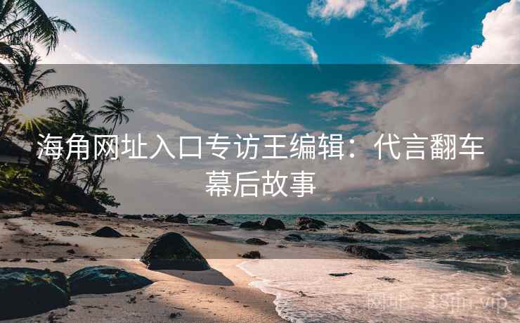 海角网址入口专访王编辑:代言翻车幕后故事
