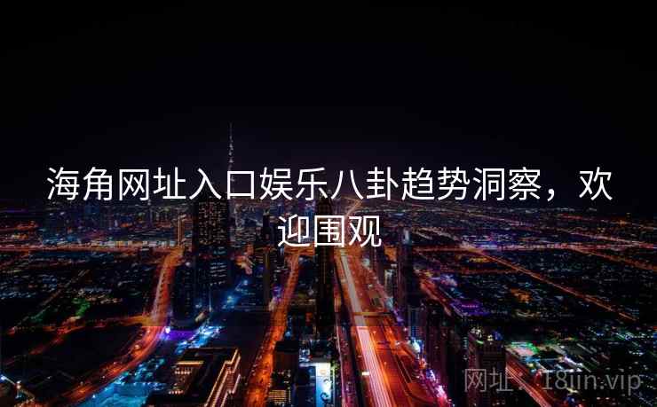 海角网址入口娱乐八卦趋势洞察，欢迎围观