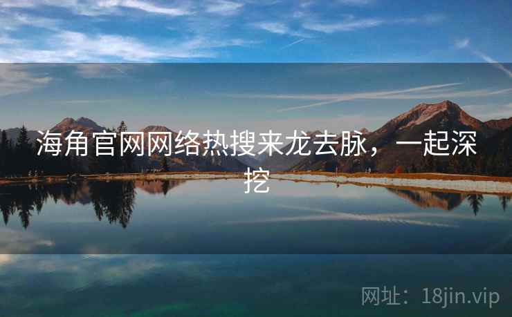 海角官网网络热搜来龙去脉，一起深挖