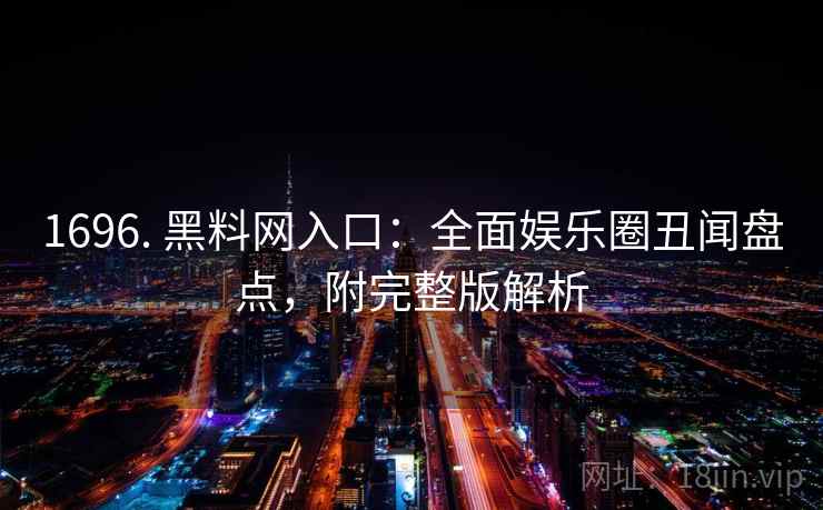 1696. 黑料网入口：全面娱乐圈丑闻盘点，附完整版解析
