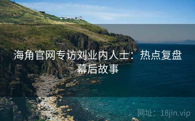 海角官网专访刘业内人士：热点复盘幕后故事