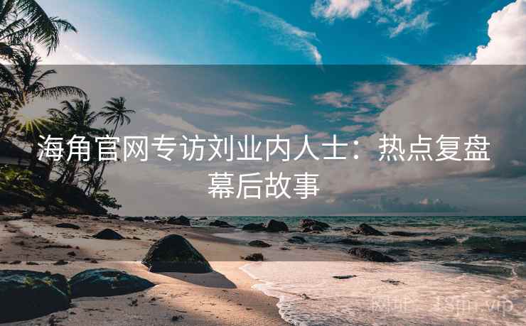 海角官网专访刘业内人士:热点复盘幕后故事