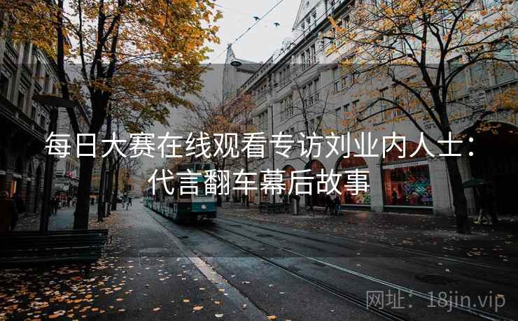 每日大赛在线观看专访刘业内人士:代言翻车幕后故事