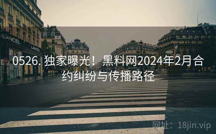 0526. 独家曝光!黑料网2024年2月合约纠纷与传播路径