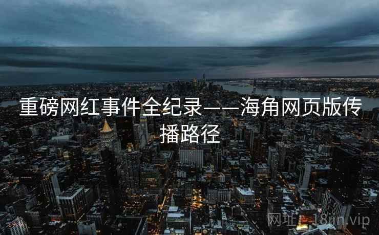 重磅网红事件全纪录——海角网页版传播路径