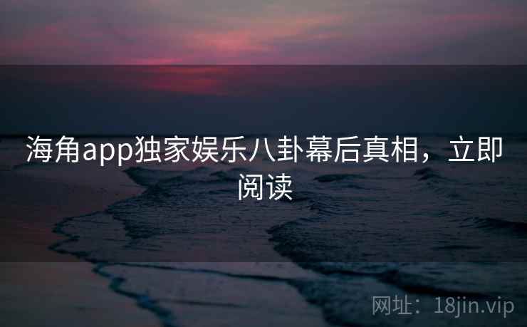 海角app独家娱乐八卦幕后真相，立即阅读