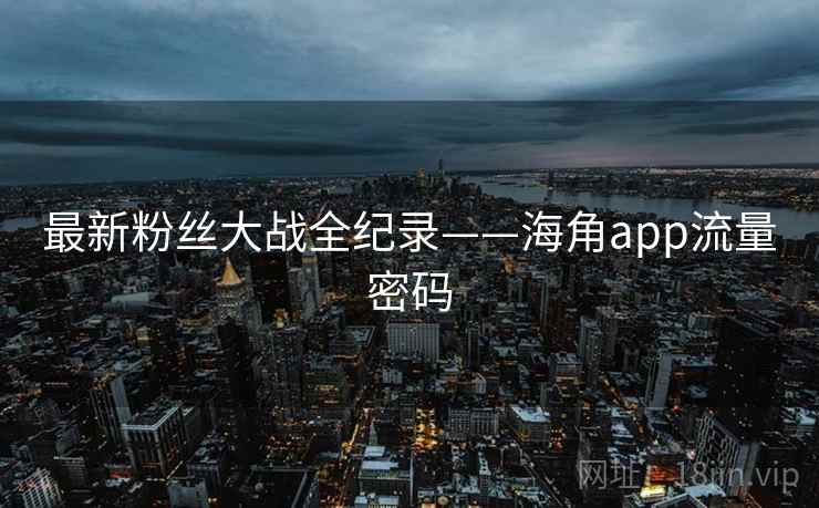 最新粉丝大战全纪录——海角app流量密码