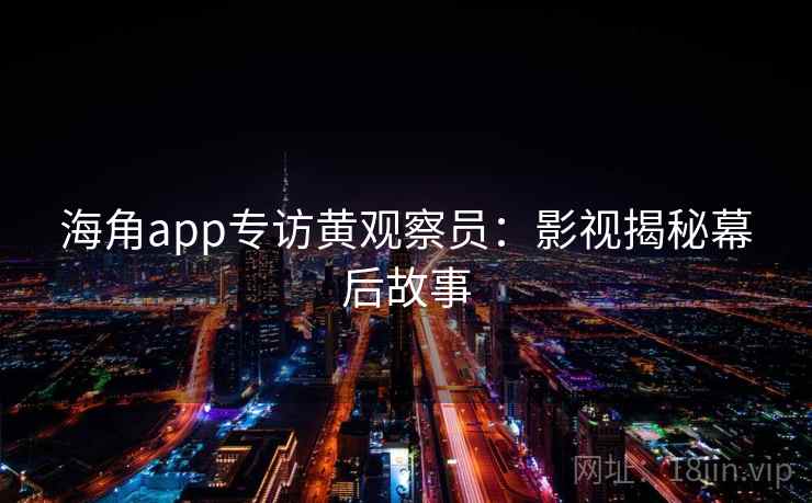 海角app专访黄观察员：影视揭秘幕后故事