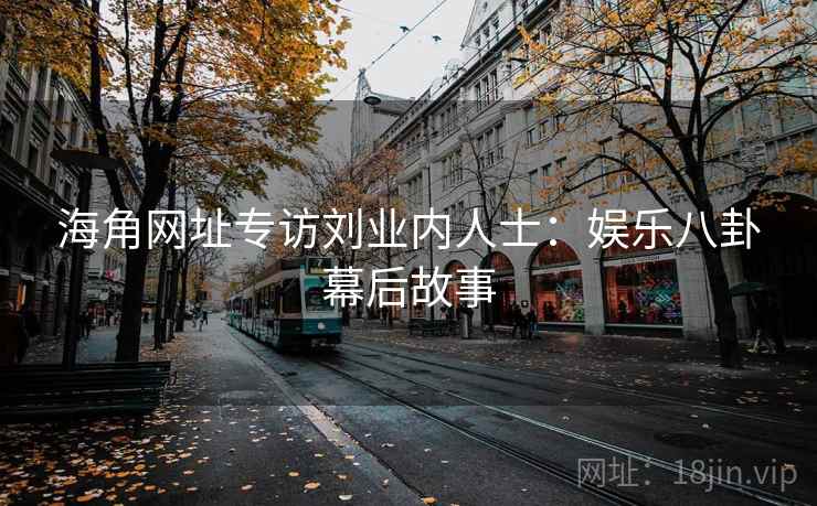 海角网址专访刘业内人士：娱乐八卦幕后故事