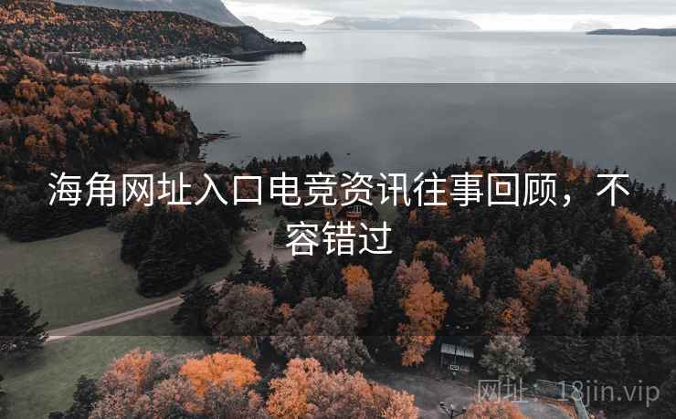 海角网址入口电竞资讯往事回顾，不容错过