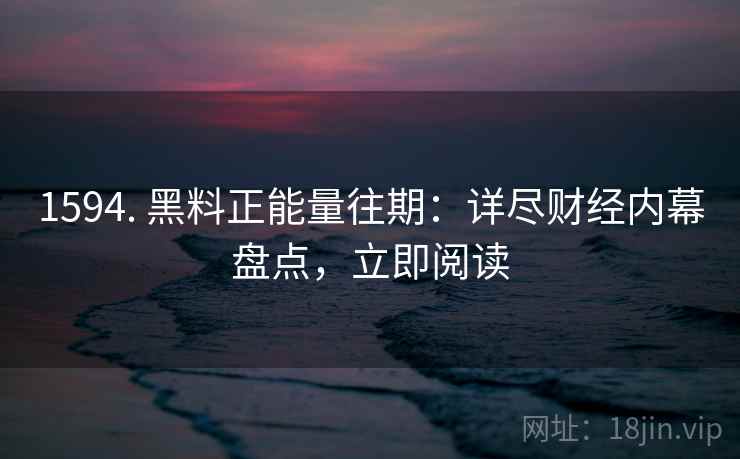 1594. 黑料正能量往期:详尽财经内幕盘点,立即阅读