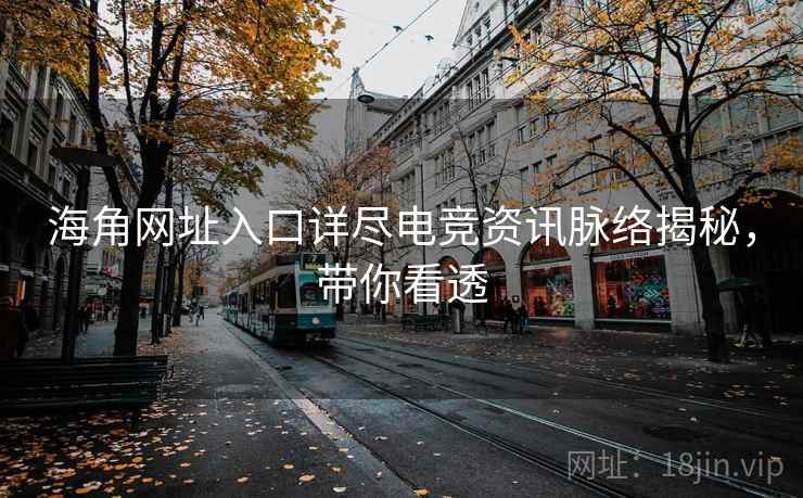 海角网址入口详尽电竞资讯脉络揭秘，带你看透