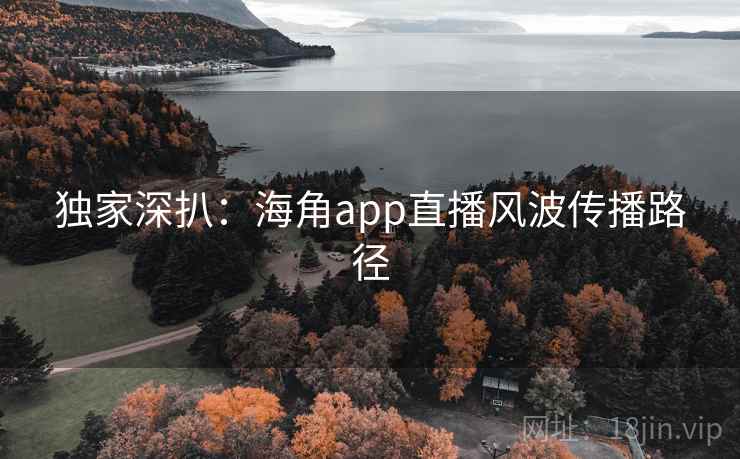 独家深扒:海角app直播风波传播路径