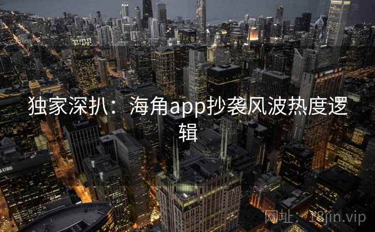 独家深扒：海角app抄袭风波热度逻辑