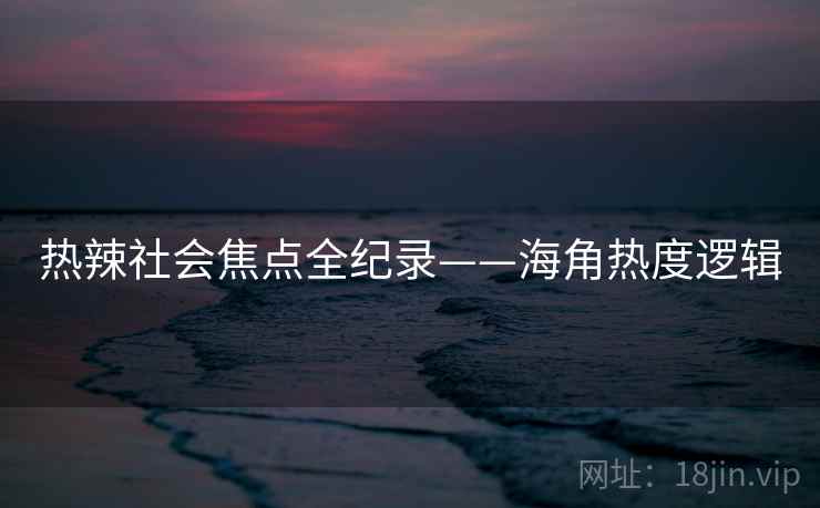 热辣社会焦点全纪录——海角热度逻辑