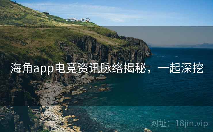 海角app电竞资讯脉络揭秘,一起深挖
