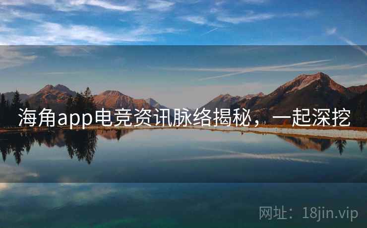 海角app电竞资讯脉络揭秘，一起深挖