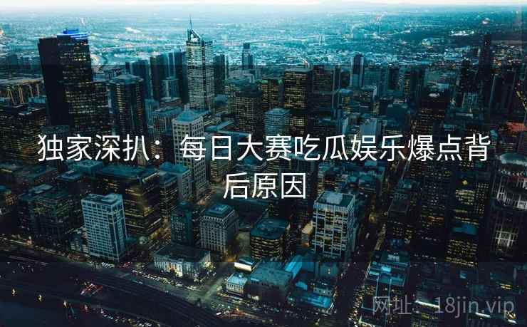 独家深扒:每日大赛吃瓜娱乐爆点背后原因